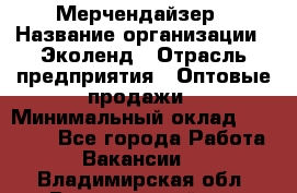 Мерчендайзер › Название организации ­ Эколенд › Отрасль предприятия ­ Оптовые продажи › Минимальный оклад ­ 18 000 - Все города Работа » Вакансии   . Владимирская обл.,Вязниковский р-н